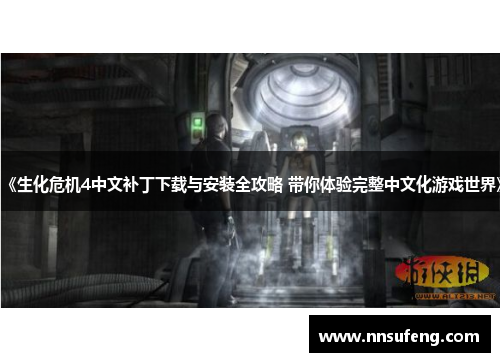 《生化危机4中文补丁下载与安装全攻略 带你体验完整中文化游戏世界》