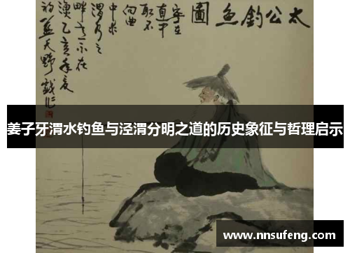 姜子牙渭水钓鱼与泾渭分明之道的历史象征与哲理启示