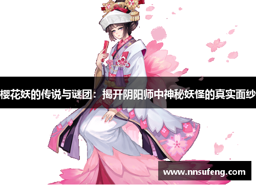 樱花妖的传说与谜团：揭开阴阳师中神秘妖怪的真实面纱